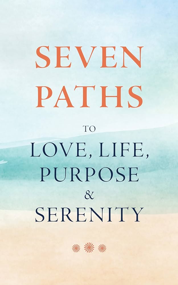 7 Paths to Love, Life, Purpose & Serenity: Unlock Your True Potential